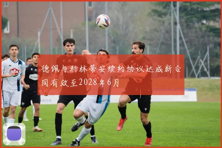 德佩与科林蒂安续约协议达成新合同有效至2028年6月