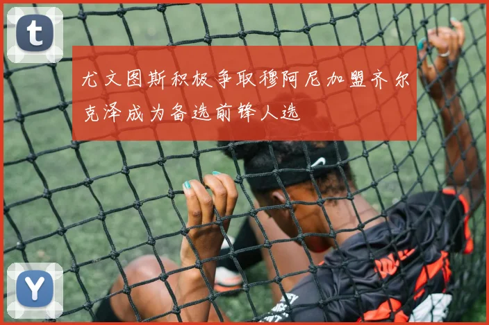 尤文图斯积极争取穆阿尼加盟齐尔克泽成为备选前锋人选