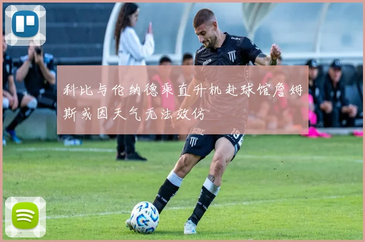科比与伦纳德乘直升机赴球馆詹姆斯或因天气无法效仿