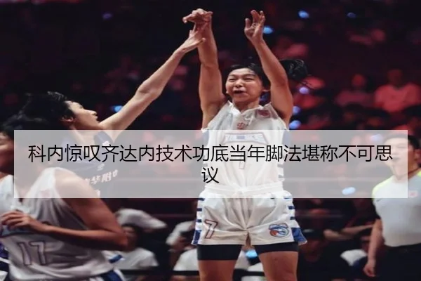 科内惊叹齐达内技术功底当年脚法堪称不可思议